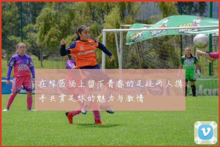 在绿茵场上留下青春的足迹两人携手共赏足球的魅力与激情