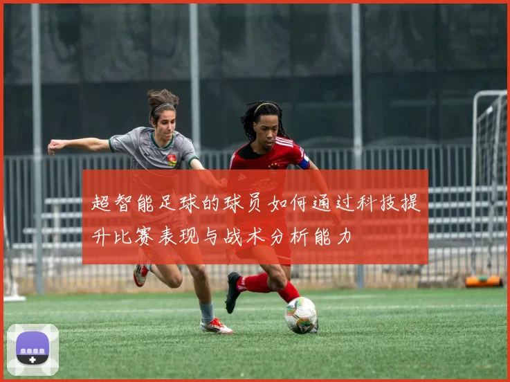 超智能足球的球员如何通过科技提升比赛表现与战术分析能力