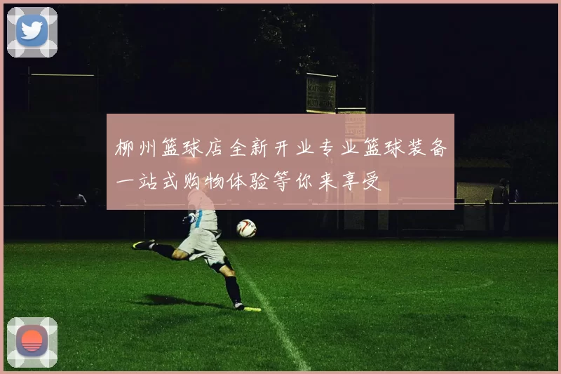 柳州篮球店全新开业专业篮球装备一站式购物体验等你来享受