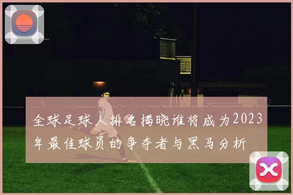 全球足球人排名揭晓谁将成为2023年最佳球员的争夺者与黑马分析