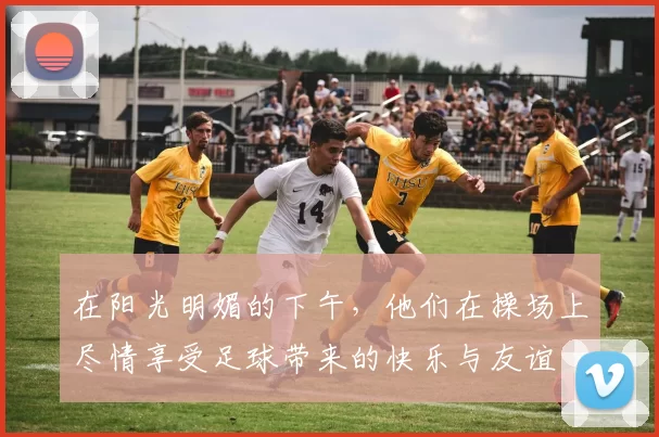 在阳光明媚的下午，他们在操场上尽情享受足球带来的快乐与友谊