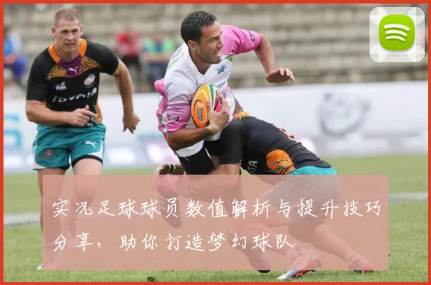 实况足球球员数值解析与提升技巧分享，助你打造梦幻球队