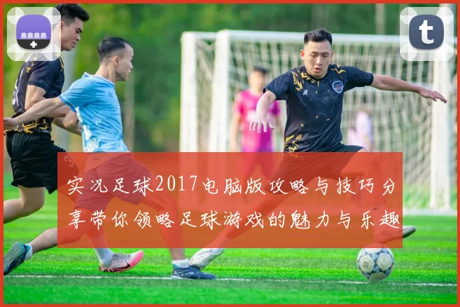 实况足球2017电脑版攻略与技巧分享带你领略足球游戏的魅力与乐趣