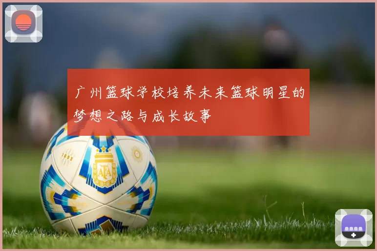 广州篮球学校培养未来篮球明星的梦想之路与成长故事