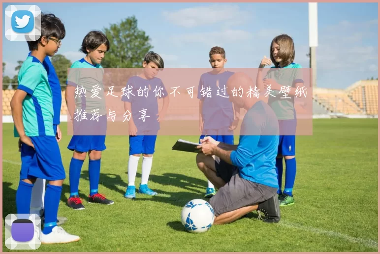 热爱足球的你不可错过的精美壁纸推荐与分享