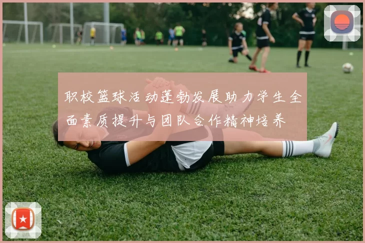 职校篮球活动蓬勃发展助力学生全面素质提升与团队合作精神培养