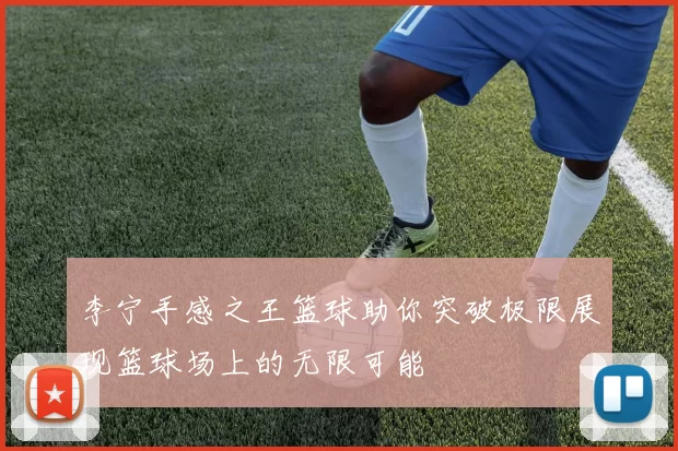 李宁手感之王篮球助你突破极限展现篮球场上的无限可能