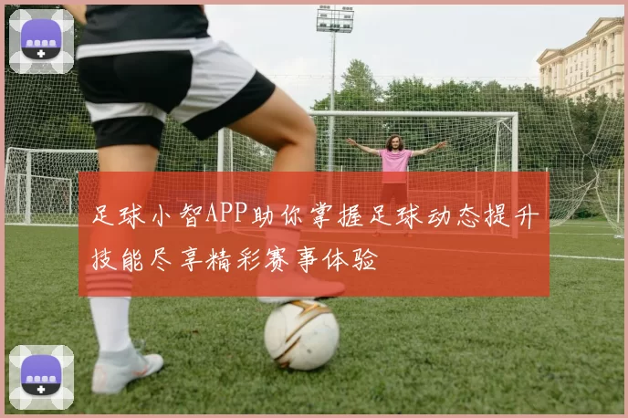 足球小智APP助你掌握足球动态提升技能尽享精彩赛事体验