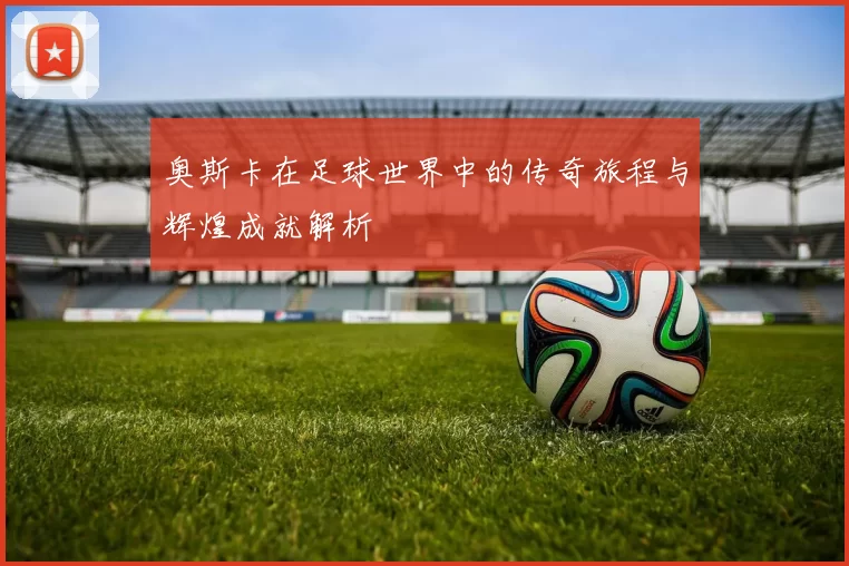 奥斯卡在足球世界中的传奇旅程与辉煌成就解析